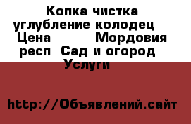 Копка чистка углубление колодец  › Цена ­ 100 - Мордовия респ. Сад и огород » Услуги   